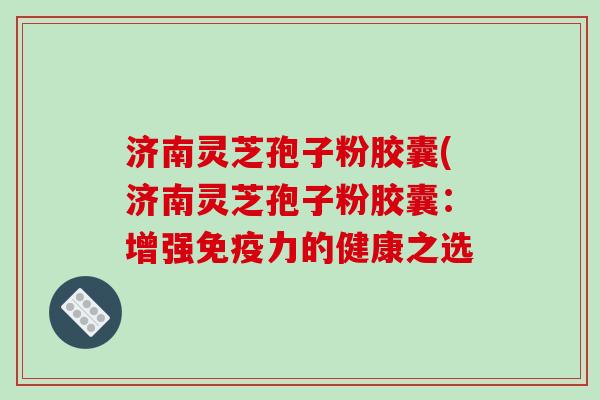 济南灵芝孢子粉胶囊(济南灵芝孢子粉胶囊：增强免疫力的健康之选
