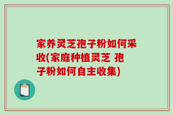 家养灵芝孢子粉如何采收(家庭种植灵芝 孢子粉如何自主收集)