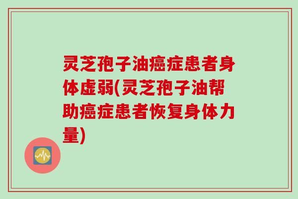 灵芝孢子油癌症患者身体虚弱(灵芝孢子油帮助癌症患者恢复身体力量)