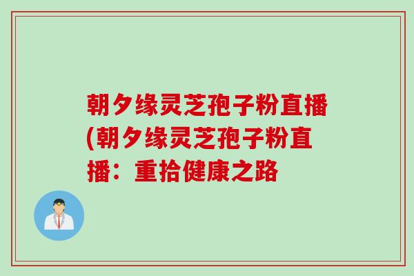 朝夕缘灵芝孢子粉直播(朝夕缘灵芝孢子粉直播：重拾健康之路