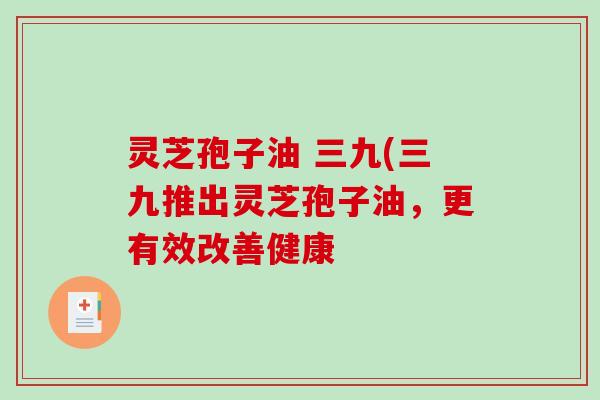灵芝孢子油 三九(三九推出灵芝孢子油，更有效改善健康