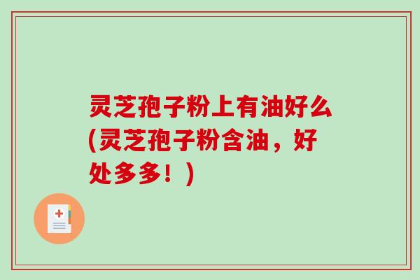 灵芝孢子粉上有油好么(灵芝孢子粉含油，好处多多！)