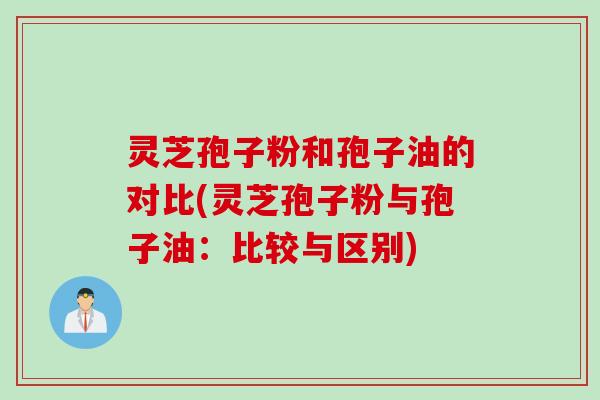 灵芝孢子粉和孢子油的对比(灵芝孢子粉与孢子油：比较与区别)