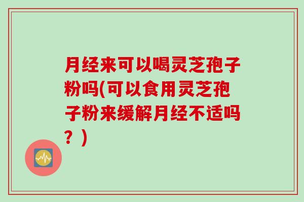 月经来可以喝灵芝孢子粉吗(可以食用灵芝孢子粉来缓解月经不适吗？)