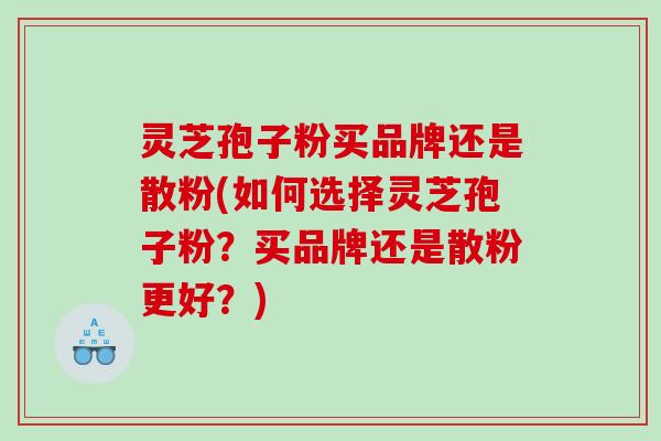 灵芝孢子粉买品牌还是散粉(如何选择灵芝孢子粉？买品牌还是散粉更好？)