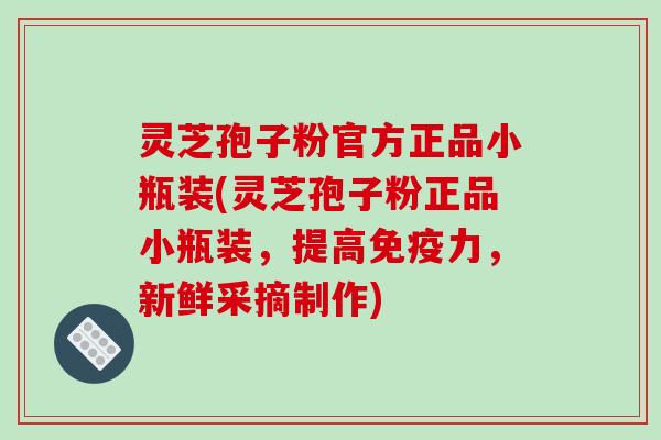 灵芝孢子粉官方正品小瓶装(灵芝孢子粉正品小瓶装，提高免疫力，新鲜采摘制作)