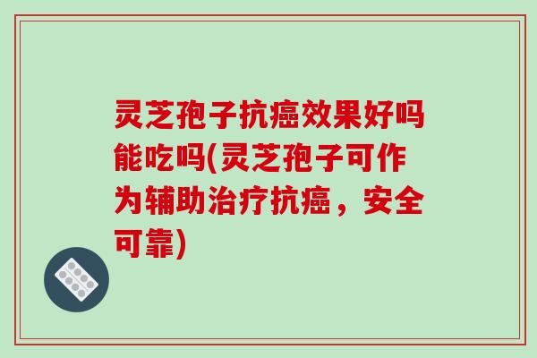 灵芝孢子抗癌效果好吗能吃吗(灵芝孢子可作为辅助治疗抗癌，安全可靠)