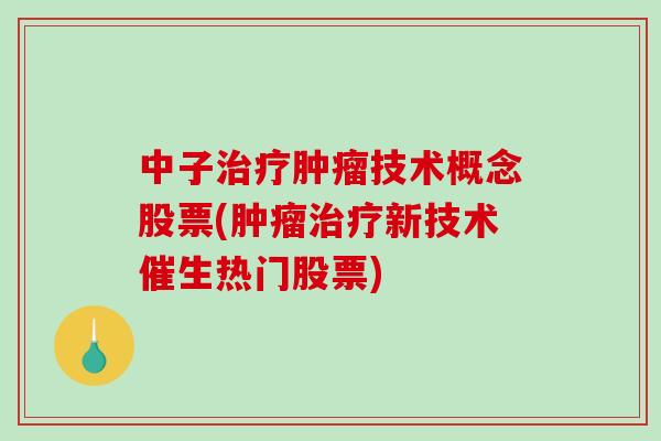 中子治疗肿瘤技术概念股票(肿瘤治疗新技术催生热门股票)