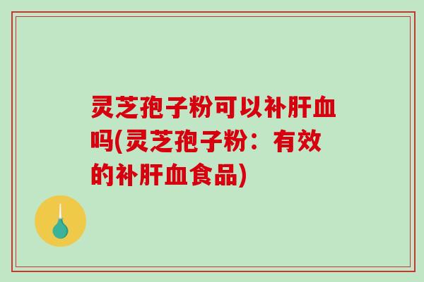 灵芝孢子粉可以补肝血吗(灵芝孢子粉：有效的补肝血食品)