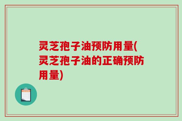 灵芝孢子油预防用量(灵芝孢子油的正确预防用量)