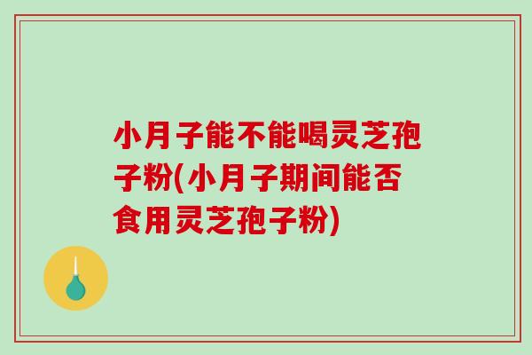 小月子能不能喝灵芝孢子粉(小月子期间能否食用灵芝孢子粉)