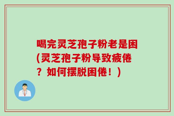 喝完灵芝孢子粉老是困(灵芝孢子粉导致疲倦？如何摆脱困倦！)