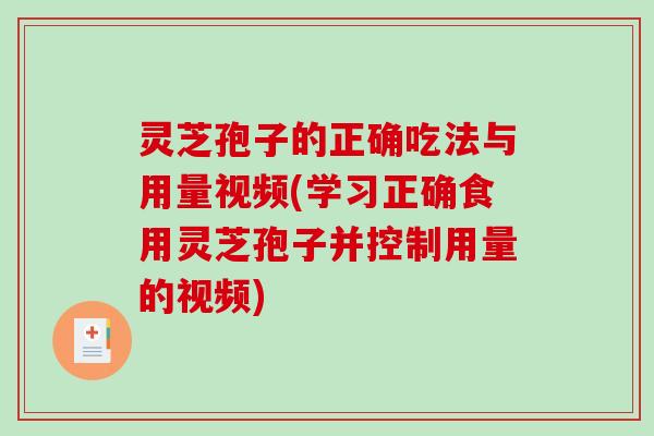 灵芝孢子的正确吃法与用量视频(学习正确食用灵芝孢子并控制用量的视频)