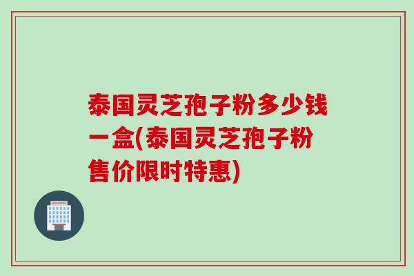 泰国灵芝孢子粉多少钱一盒(泰国灵芝孢子粉售价限时特惠)
