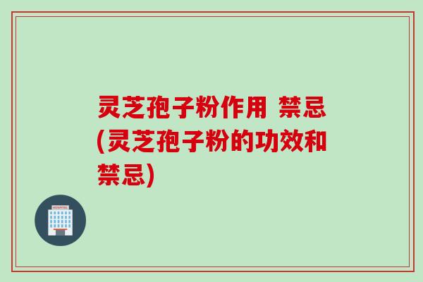 灵芝孢子粉作用 禁忌(灵芝孢子粉的功效和禁忌)