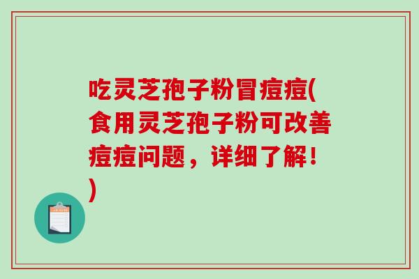 吃灵芝孢子粉冒痘痘(食用灵芝孢子粉可改善痘痘问题，详细了解！)