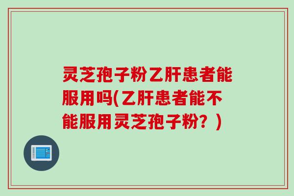 灵芝孢子粉乙肝患者能服用吗(乙肝患者能不能服用灵芝孢子粉？)