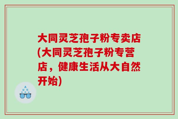 大同灵芝孢子粉专卖店(大同灵芝孢子粉专营店,健康生活从大自然开始) 大同灵芝孢子粉专卖店(大同灵芝孢子粉专营店,健康生活从大自然开始)