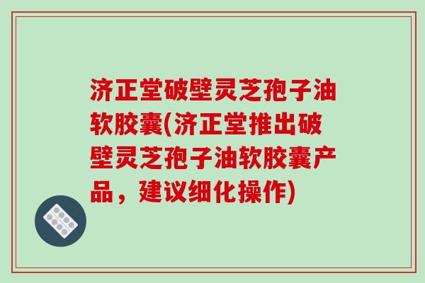 济正堂破壁灵芝孢子油软胶囊(济正堂推出破壁灵芝孢子油软胶囊产品，建议细化操作)