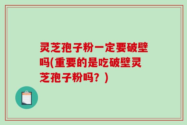 灵芝孢子粉一定要破壁吗(重要的是吃破壁灵芝孢子粉吗？)