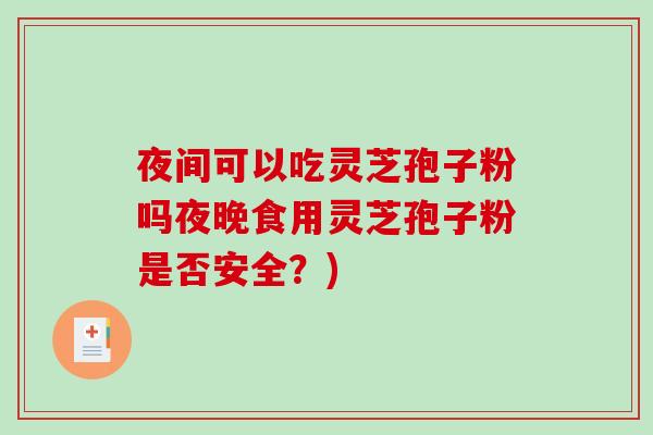 夜间可以吃灵芝孢子粉吗夜晚食用灵芝孢子粉是否安全？)