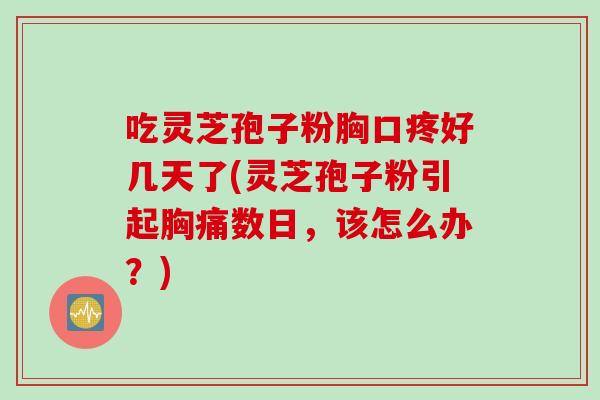 吃灵芝孢子粉胸口疼好几天了(灵芝孢子粉引起胸痛数日，该怎么办？)