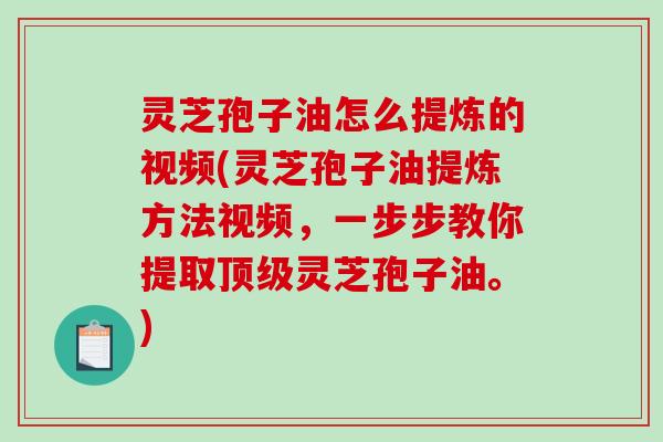 灵芝孢子油怎么提炼的视频(灵芝孢子油提炼方法视频，一步步教你提取顶级灵芝孢子油。)