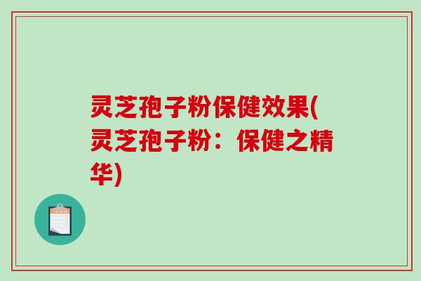 灵芝孢子粉保健效果(灵芝孢子粉：保健之精华)
