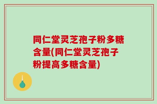 同仁堂灵芝孢子粉多糖含量(同仁堂灵芝孢子粉提高多糖含量)