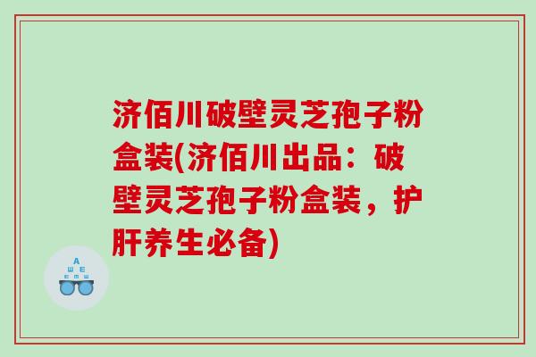 济佰川破壁灵芝孢子粉盒装(济佰川出品：破壁灵芝孢子粉盒装，护肝养生必备)
