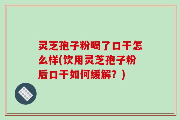 灵芝孢子粉喝了口干怎么样(饮用灵芝孢子粉后口干如何缓解？)