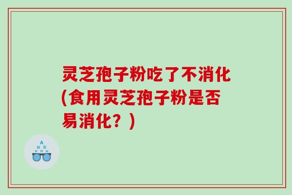 灵芝孢子粉吃了不消化(食用灵芝孢子粉是否易消化？)