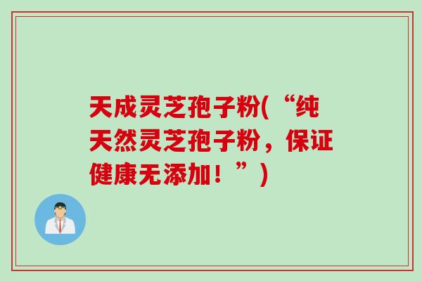 天成灵芝孢子粉(“纯天然灵芝孢子粉，保证健康无添加！”)