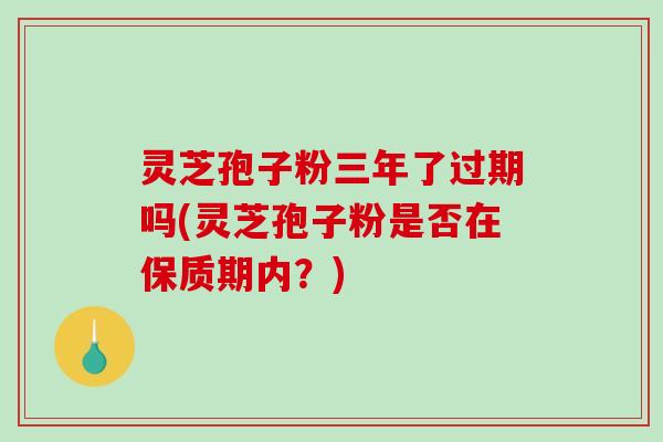 灵芝孢子粉三年了过期吗(灵芝孢子粉是否在保质期内？)