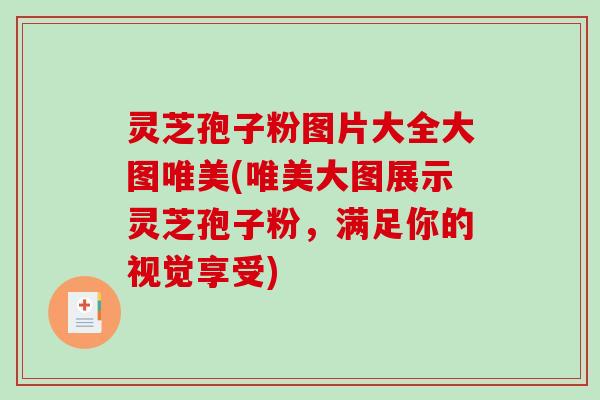 灵芝孢子粉图片大全大图唯美(唯美大图展示灵芝孢子粉，满足你的视觉享受)