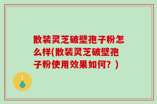 散装灵芝破壁孢子粉怎么样(散装灵芝破壁孢子粉使用效果如何？)