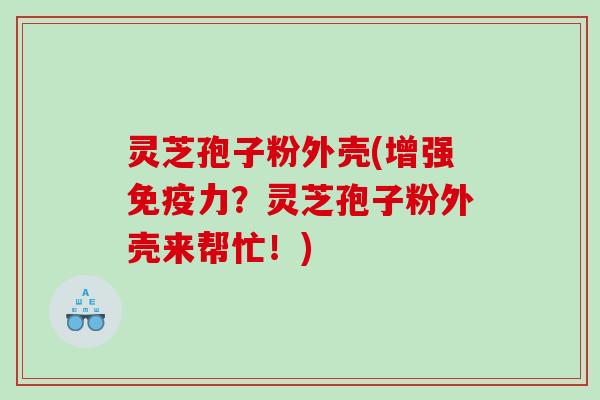 灵芝孢子粉外壳(增强免疫力？灵芝孢子粉外壳来帮忙！)