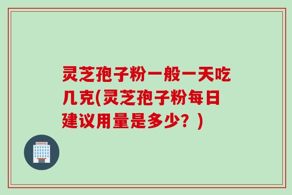 灵芝孢子粉一般一天吃几克(灵芝孢子粉每日建议用量是多少？)