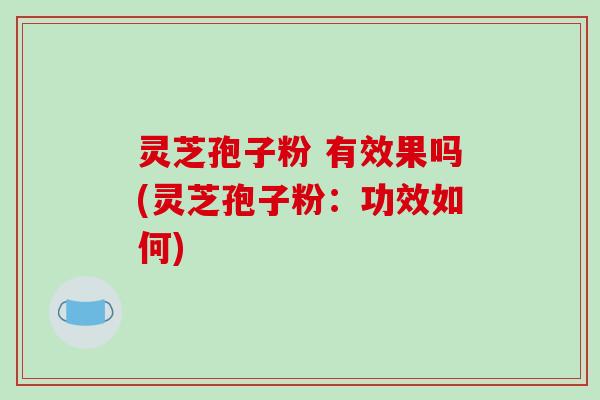灵芝孢子粉 有效果吗(灵芝孢子粉：功效如何)