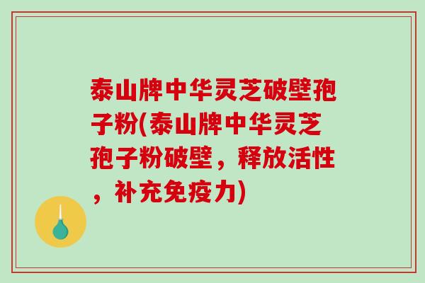 泰山牌中华灵芝破壁孢子粉(泰山牌中华灵芝孢子粉破壁,释放活性,补充免疫力) 泰山牌中华灵芝破壁孢子粉(泰山牌中华灵芝孢子粉破壁,释放活性,补充免疫力)