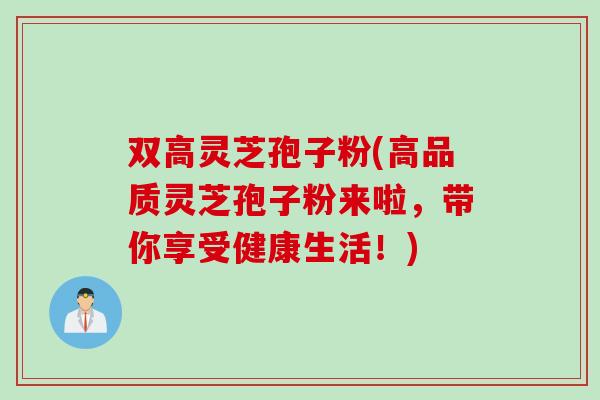 双高灵芝孢子粉(高品质灵芝孢子粉来啦，带你享受健康生活！)