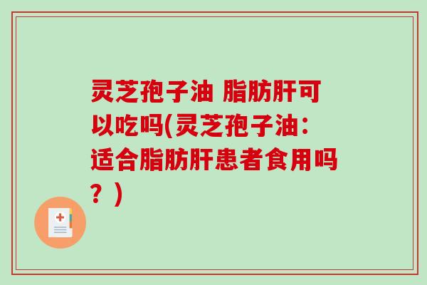灵芝孢子油 脂肪肝可以吃吗(灵芝孢子油：适合脂肪肝患者食用吗？)