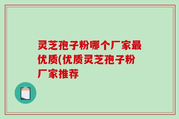灵芝孢子粉哪个厂家最优质(优质灵芝孢子粉厂家推荐