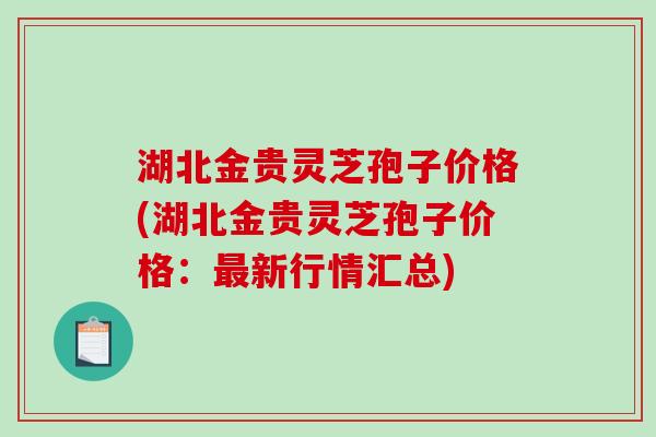 湖北金贵灵芝孢子价格(湖北金贵灵芝孢子价格：最新行情汇总)