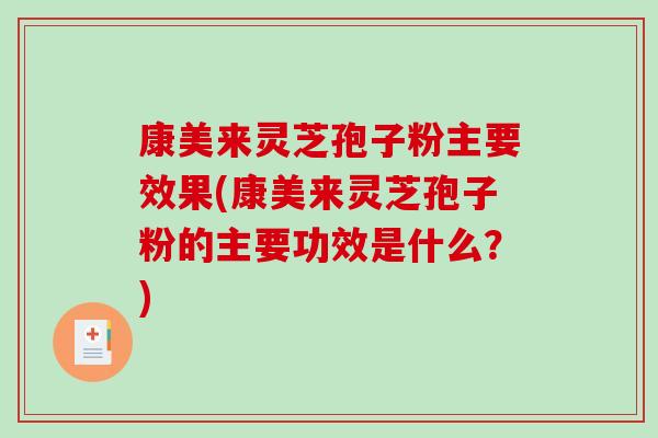 康美来灵芝孢子粉主要效果(康美来灵芝孢子粉的主要功效是什么？)