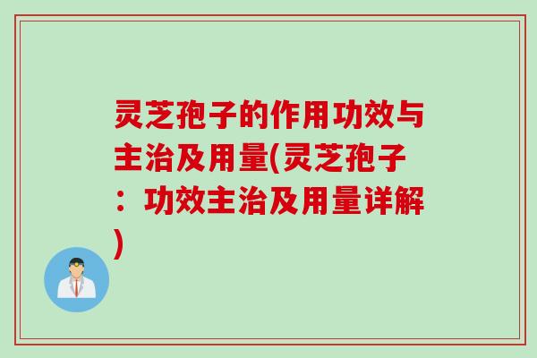 灵芝孢子的作用功效与主治及用量(灵芝孢子：功效主治及用量详解)