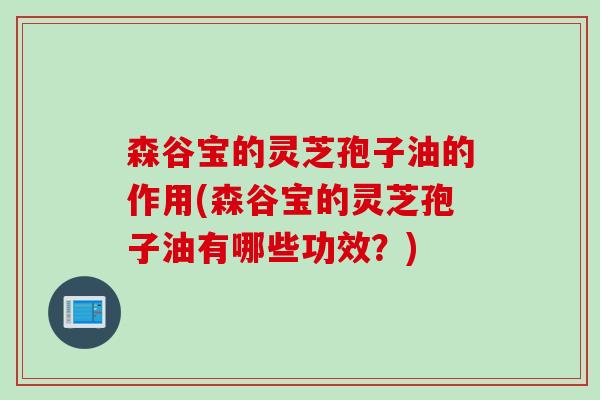 森谷宝的灵芝孢子油的作用(森谷宝的灵芝孢子油有哪些功效？)
