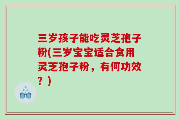 三岁孩子能吃灵芝孢子粉(三岁宝宝适合食用灵芝孢子粉，有何功效？)