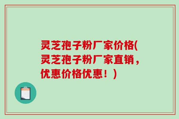 灵芝孢子粉厂家价格(灵芝孢子粉厂家直销，优惠价格优惠！)