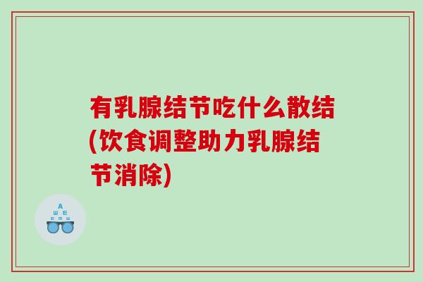 有乳腺结节吃什么散结(饮食调整助力乳腺结节消除)